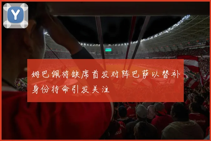 姆巴佩将缺席首发对阵巴萨以替补身份待命引发关注