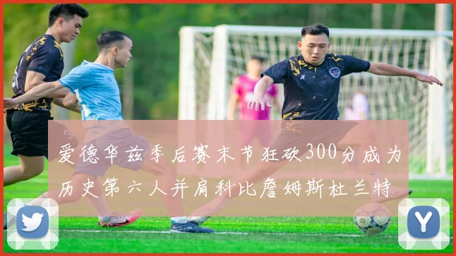 爱德华兹季后赛末节狂砍300分成为历史第六人并肩科比詹姆斯杜兰特韦德