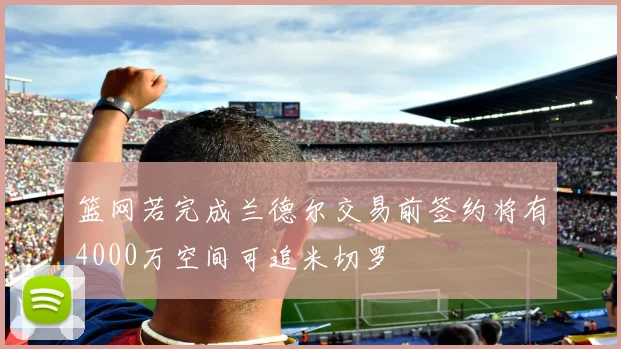 篮网若完成兰德尔交易前签约将有4000万空间可追米切罗