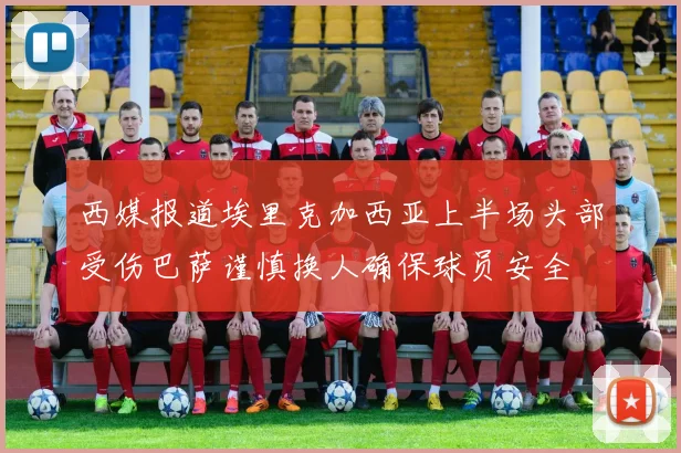 西媒报道埃里克加西亚上半场头部受伤巴萨谨慎换人确保球员安全