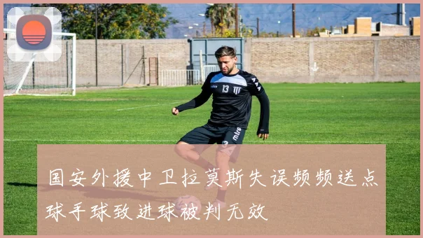 国安外援中卫拉莫斯失误频频送点球手球致进球被判无效