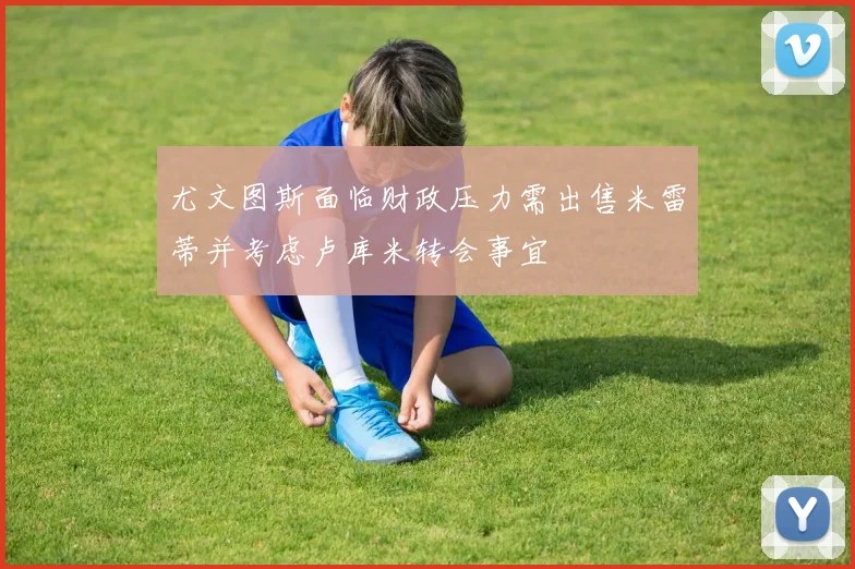 尤文图斯面临财政压力需出售米雷蒂并考虑卢库米转会事宜