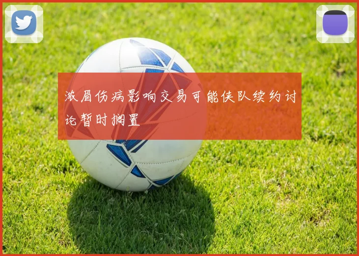 浓眉伤病影响交易可能侠队续约讨论暂时搁置