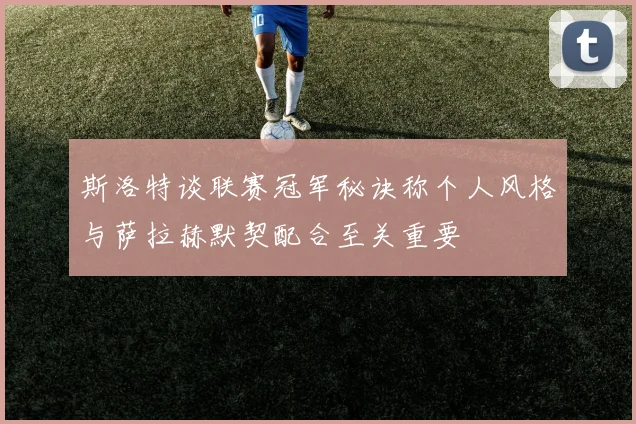 斯洛特谈联赛冠军秘诀称个人风格与萨拉赫默契配合至关重要