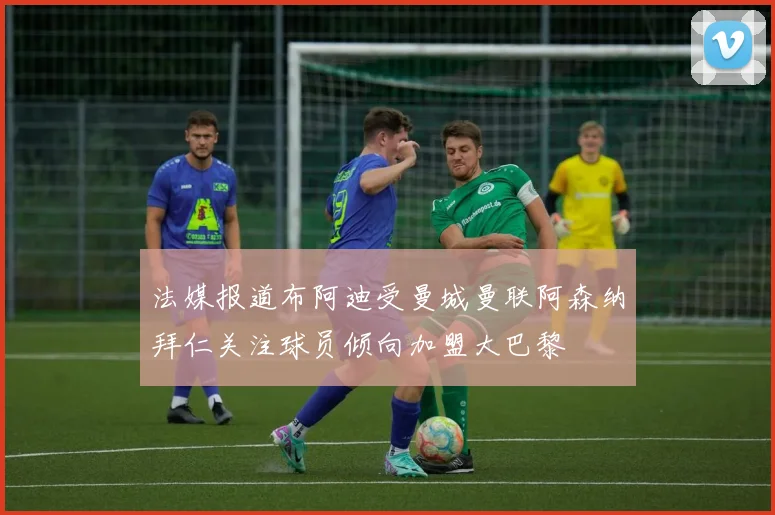 法媒报道布阿迪受曼城曼联阿森纳拜仁关注球员倾向加盟大巴黎
