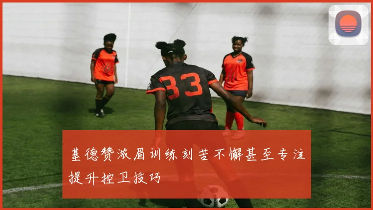 基德赞浓眉训练刻苦不懈甚至专注提升控卫技巧