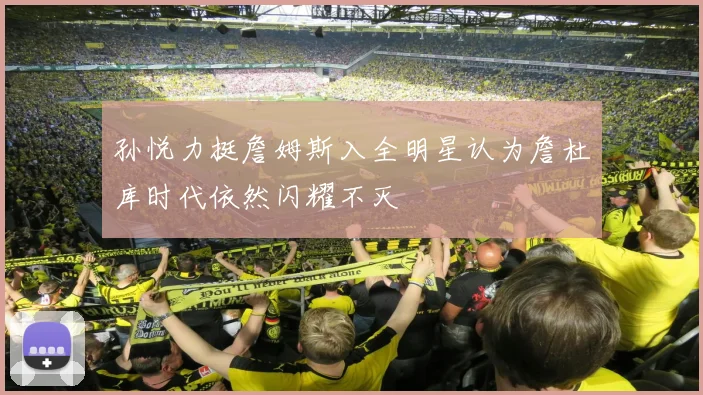 孙悦力挺詹姆斯入全明星认为詹杜库时代依然闪耀不灭