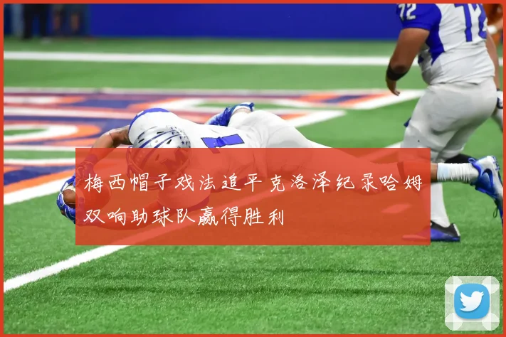 梅西帽子戏法追平克洛泽纪录哈姆双响助球队赢得胜利