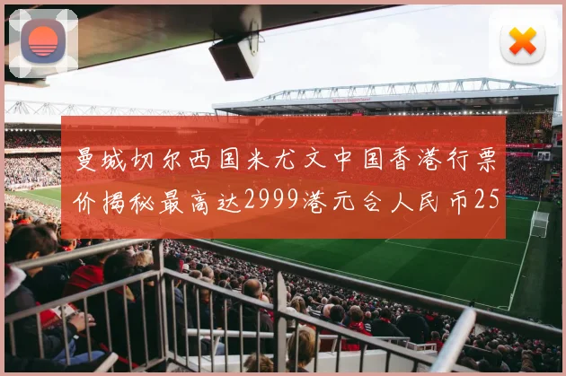 曼城切尔西国米尤文中国香港行票价揭秘最高达2999港元合人民币2598元