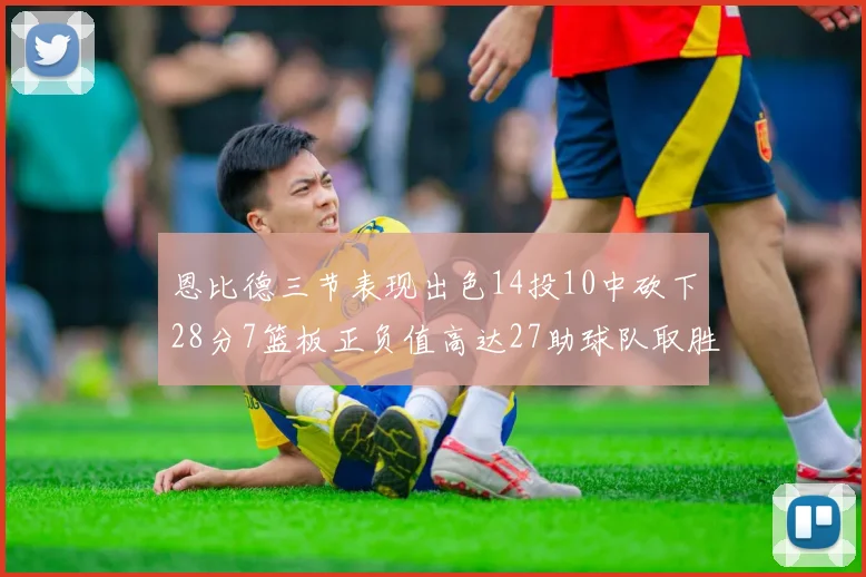 恩比德三节表现出色14投10中砍下28分7篮板正负值高达27助球队取胜
