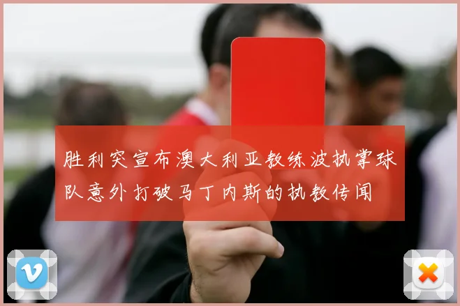 胜利突宣布澳大利亚教练波执掌球队意外打破马丁内斯的执教传闻