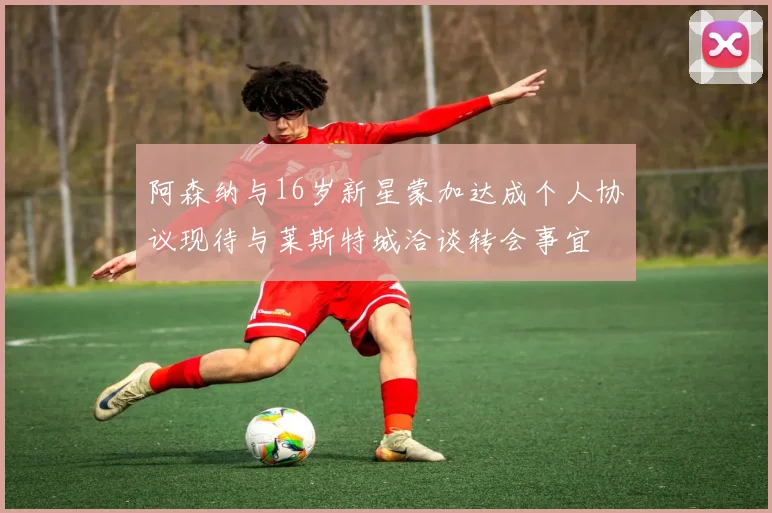 阿森纳与16岁新星蒙加达成个人协议现待与莱斯特城洽谈转会事宜