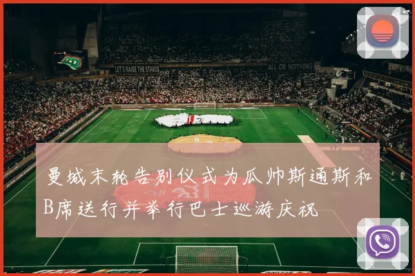 曼城末轮告别仪式为瓜帅斯通斯和B席送行并举行巴士巡游庆祝