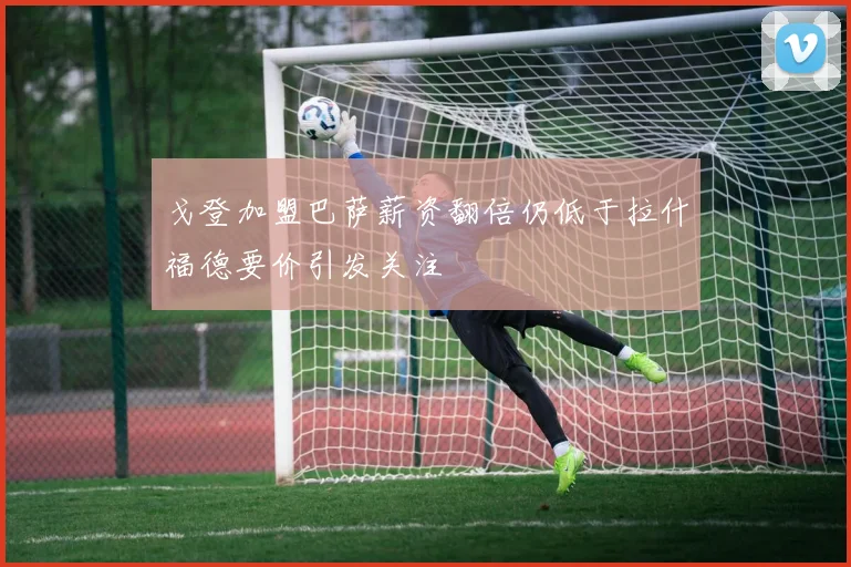 戈登加盟巴萨薪资翻倍仍低于拉什福德要价引发关注