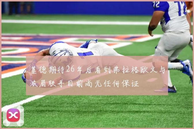 基德期待26年后看到弗拉格欧文与浓眉联手目前尚无任何保证