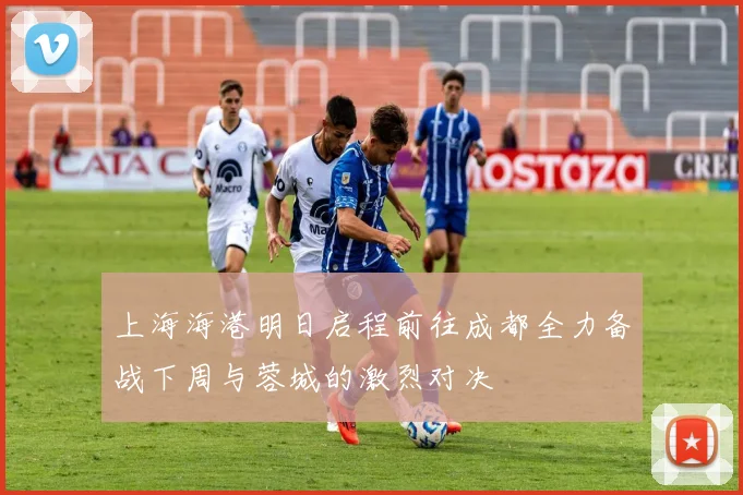 上海海港明日启程前往成都全力备战下周与蓉城的激烈对决