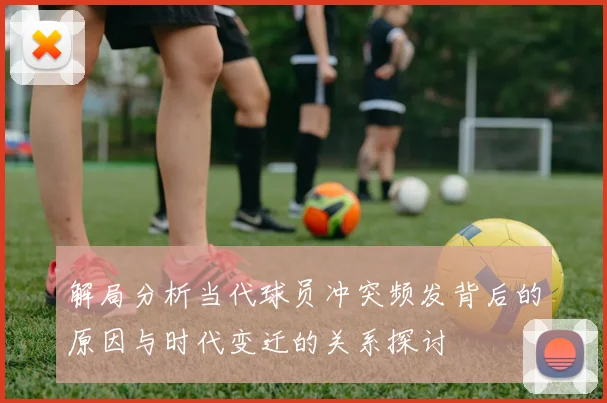 解局分析当代球员冲突频发背后的原因与时代变迁的关系探讨