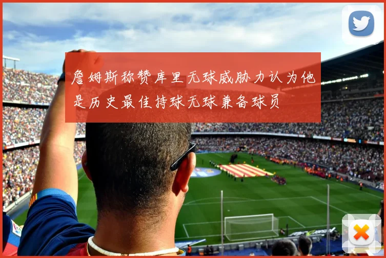 詹姆斯称赞库里无球威胁力认为他是历史最佳持球无球兼备球员