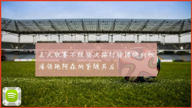 五大联赛不败场次排行榜揭晓利物浦领跑阿森纳紧随其后