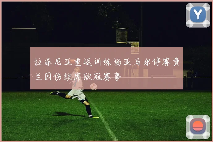 拉菲尼亚重返训练场亚马尔停赛费兰因伤缺席欧冠赛事