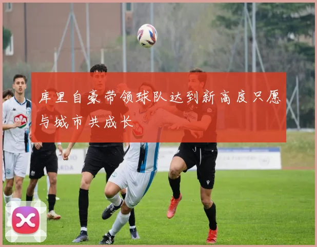 库里自豪带领球队达到新高度只愿与城市共成长