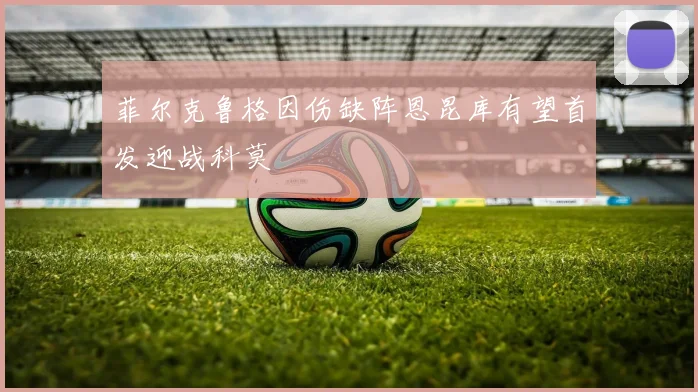 菲尔克鲁格因伤缺阵恩昆库有望首发迎战科莫