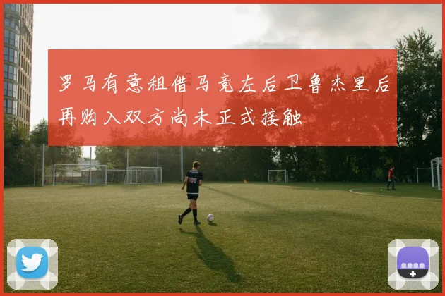 罗马有意租借马竞左后卫鲁杰里后再购入双方尚未正式接触