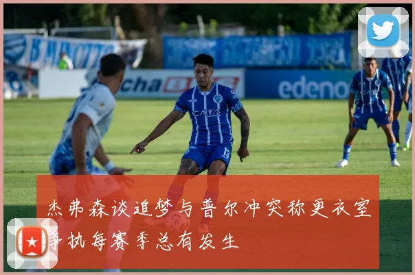 杰弗森谈追梦与普尔冲突称更衣室争执每赛季总有发生